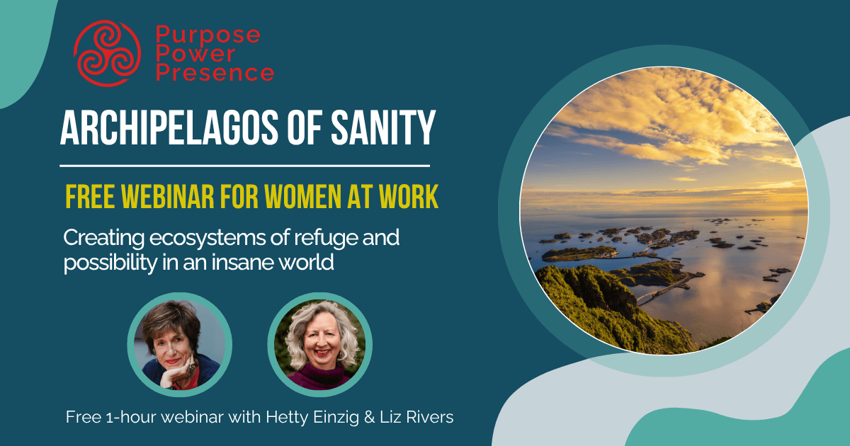 Archipelagos of Sanity. Creating ecosystems of refuge and possibility in an insane world. Free 1 hour webinar for women at work.